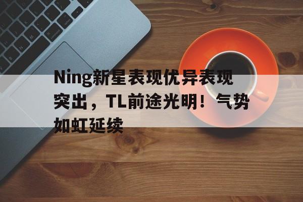 AYX SPORTS-Ning新星表现优异表现突出，TL前途光明！气势如虹延续(欧菲光蓝信登陆)