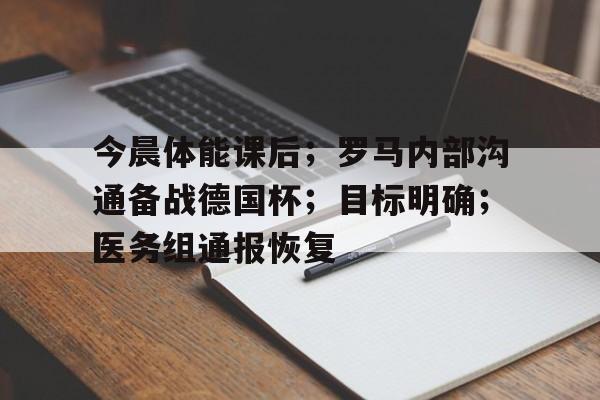 爱游戏平台-今晨体能课后；罗马内部沟通备战德国杯；目标明确；医务组通报恢复的简单介绍
