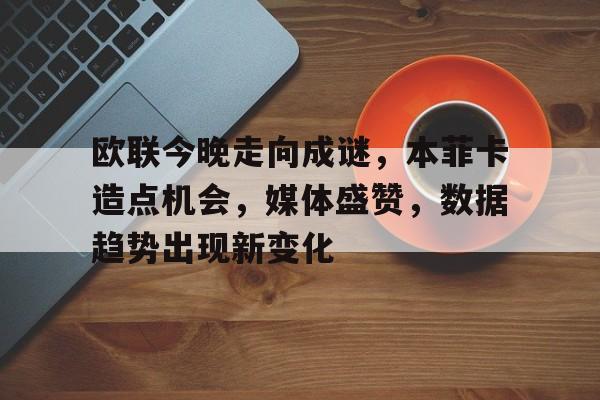 欧联今晚走向成谜，本菲卡造点机会，媒体盛赞，数据趋势出现新变化的简单介绍