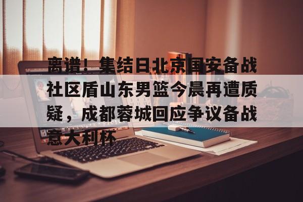 爱游戏-离谱！集结日北京国安备战社区盾山东男篮今晨再遭质疑，成都蓉城回应争议备战意大利杯的简单介绍