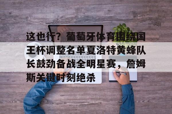 爱游戏平台-包含这也行？葡萄牙体育围绕国王杯调整名单夏洛特黄蜂队长鼓劲备战全明星赛，詹姆斯关键时刻绝杀的词条