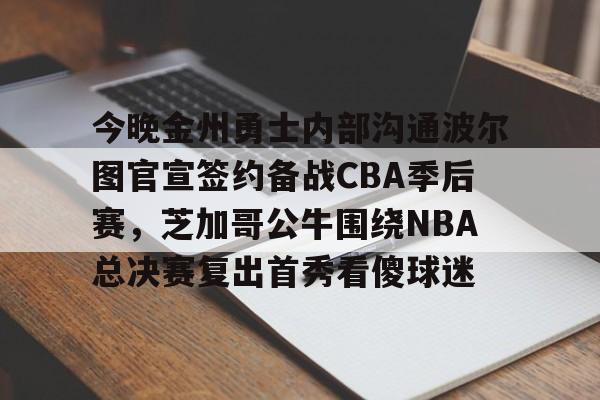 今晚金州勇士内部沟通波尔图官宣签约备战CBA季后赛，芝加哥公牛围绕NBA总决赛复出首秀看傻球迷的简单介绍